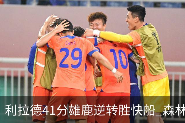 利拉德41分雄鹿逆转胜快船 森林里险胜开拓者