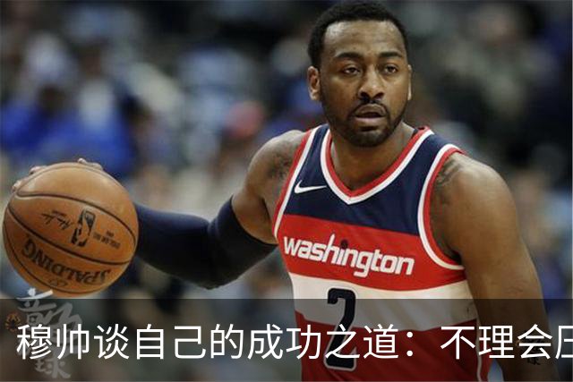 穆帅谈自己的成功之道：不理会压力+不满足